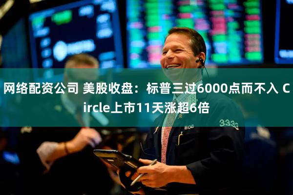 网络配资公司 美股收盘：标普三过6000点而不入 Circle上市11天涨超6倍