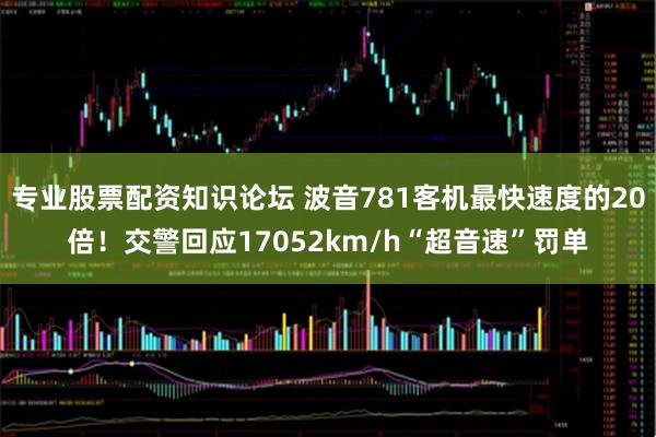 专业股票配资知识论坛 波音781客机最快速度的20倍！交警回应17052km/h“超音速”罚单