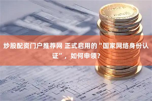 炒股配资门户推荐网 正式启用的“国家网络身份认证”，如何申领？