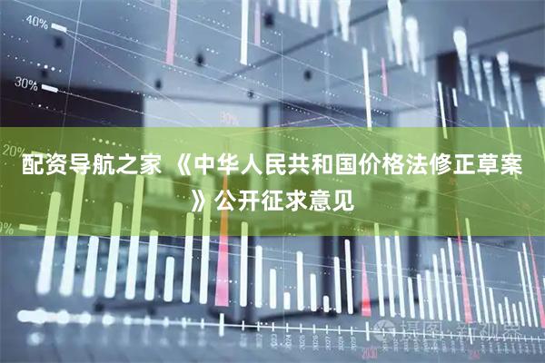 配资导航之家 《中华人民共和国价格法修正草案》公开征求意见