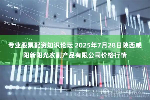 专业股票配资知识论坛 2025年7月28日陕西咸阳新阳光农副产品有限公司价格行情