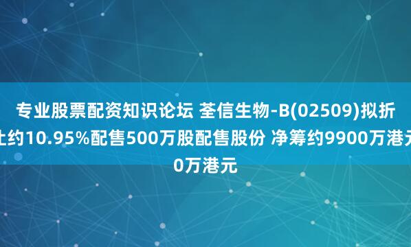专业股票配资知识论坛 荃信生物-B(02509)拟折让约10.95%配售500万股配售股份 净筹约9900万港元