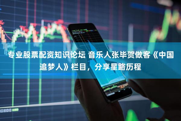 专业股票配资知识论坛 音乐人张毕贺做客《中国追梦人》栏目，分享星路历程