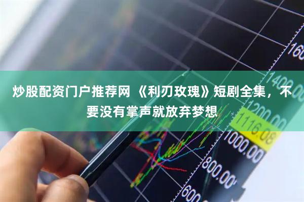 炒股配资门户推荐网 《利刃玫瑰》短剧全集，不要没有掌声就放弃梦想