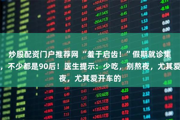 炒股配资门户推荐网 “羞于启齿！”假期就诊集中爆发，不少都是90后！医生提示：少吃，别熬夜，尤其爱开车的