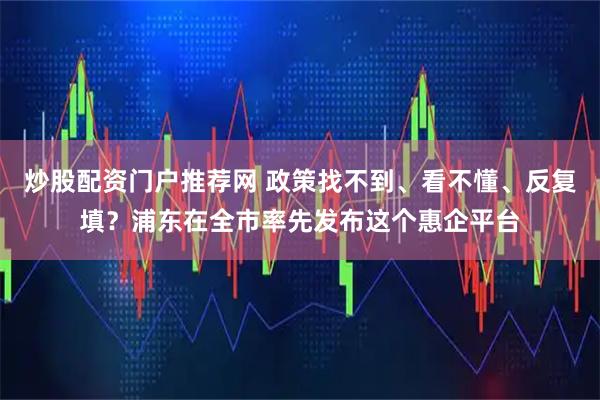 炒股配资门户推荐网 政策找不到、看不懂、反复填？浦东在全市率先发布这个惠企平台