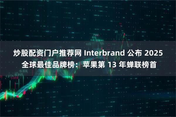 炒股配资门户推荐网 Interbrand 公布 2025 全球最佳品牌榜：苹果第 13 年蝉联榜首