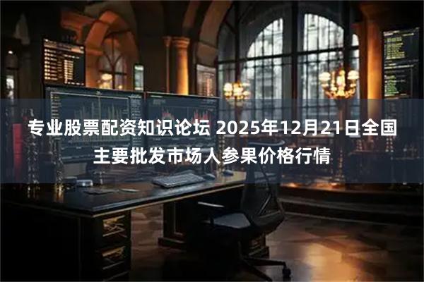 专业股票配资知识论坛 2025年12月21日全国主要批发市场人参果价格行情