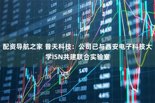 配资导航之家 普天科技：公司已与西安电子科技大学ISN共建联合实验室