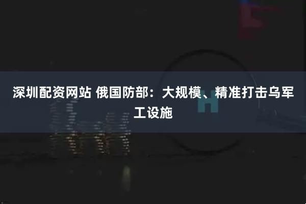深圳配资网站 俄国防部：大规模、精准打击乌军工设施