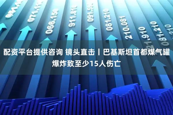 配资平台提供咨询 镜头直击丨巴基斯坦首都煤气罐爆炸致至少15人伤亡