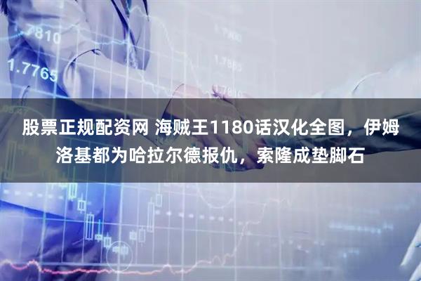 股票正规配资网 海贼王1180话汉化全图，伊姆洛基都为哈拉尔德报仇，索隆成垫脚石