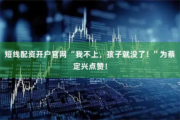短线配资开户官网 “我不上，孩子就没了！”为蔡定兴点赞！