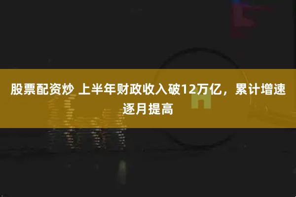 股票配资炒 上半年财政收入破12万亿，累计增速逐月提高