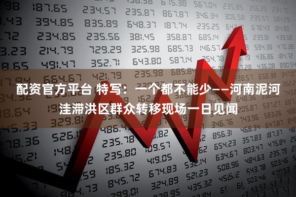 配资官方平台 特写：一个都不能少——河南泥河洼滞洪区群众转移现场一日见闻