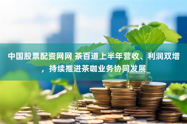 中国股票配资网网 茶百道上半年营收、利润双增，持续推进茶咖业务协同发展