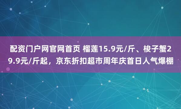 配资门户网官网首页 榴莲15.9元/斤、梭子蟹29.9元/斤起，京东折扣超市周年庆首日人气爆棚
