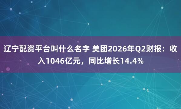 辽宁配资平台叫什么名字 美团2026年Q2财报：收入1046亿元，同比增长14.4%