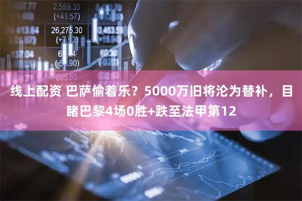 线上配资 巴萨偷着乐？5000万旧将沦为替补，目睹巴黎4场0胜+跌至法甲第12