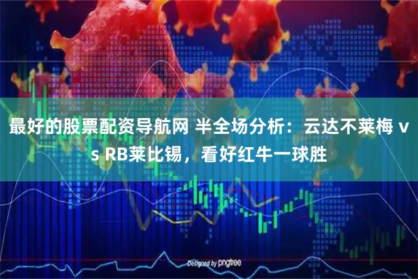 最好的股票配资导航网 半全场分析：云达不莱梅 vs RB莱比锡，看好红牛一球胜