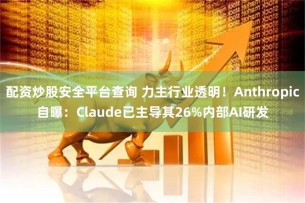 配资炒股安全平台查询 力主行业透明！Anthropic自曝：Claude已主导其26%内部AI研发