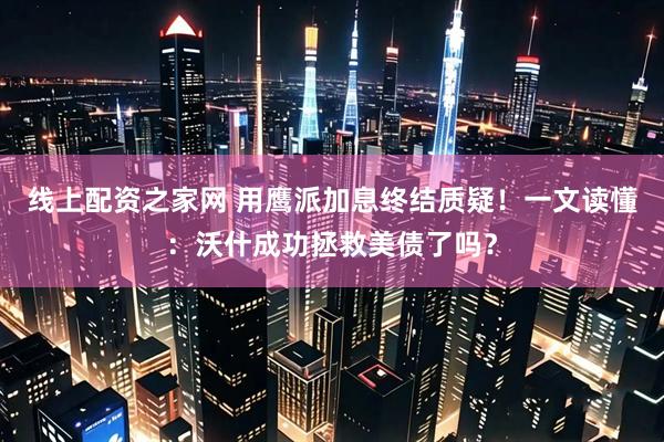 线上配资之家网 用鹰派加息终结质疑！一文读懂：沃什成功拯救美债了吗？