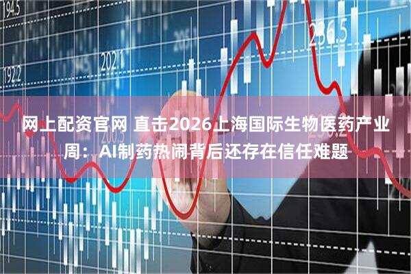 网上配资官网 直击2026上海国际生物医药产业周：AI制药热闹背后还存在信任难题