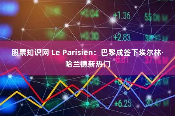 股票知识网 Le Parisien：巴黎成签下埃尔林·哈兰德新热门