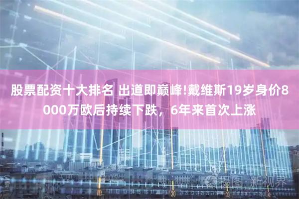 股票配资十大排名 出道即巅峰!戴维斯19岁身价8000万欧后持续下跌，6年来首次上涨